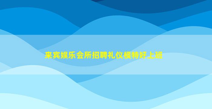 来宾娱乐会所招聘礼仪模特好上班